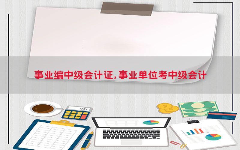 事业编中级会计证，事业单位考中级会计