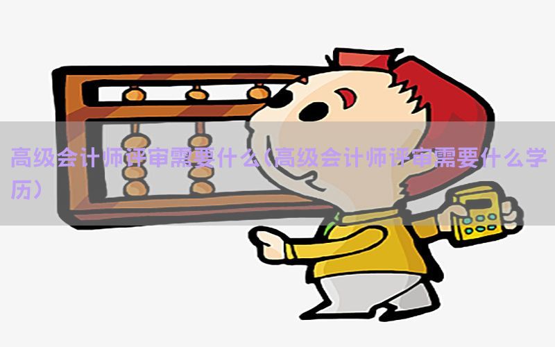 高级会计师评审需要什么（高级会计师评审需要什么学历）