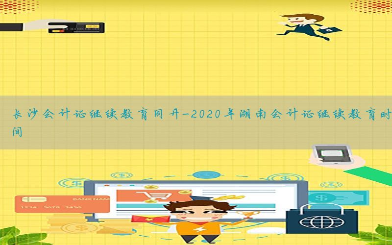 长沙会计证继续教育同升-2020年湖南会计证继续教育时间