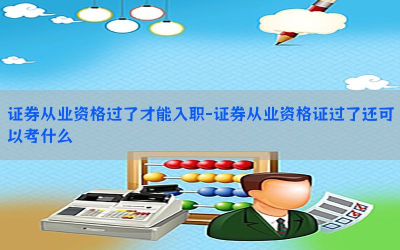 证券从业资格过了才能入职-证券从业资格证过了还可以考什么