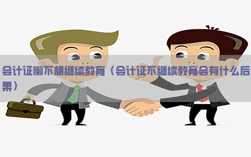 会计证懒不想继续教育（会计证不继续教育会有什么后果）