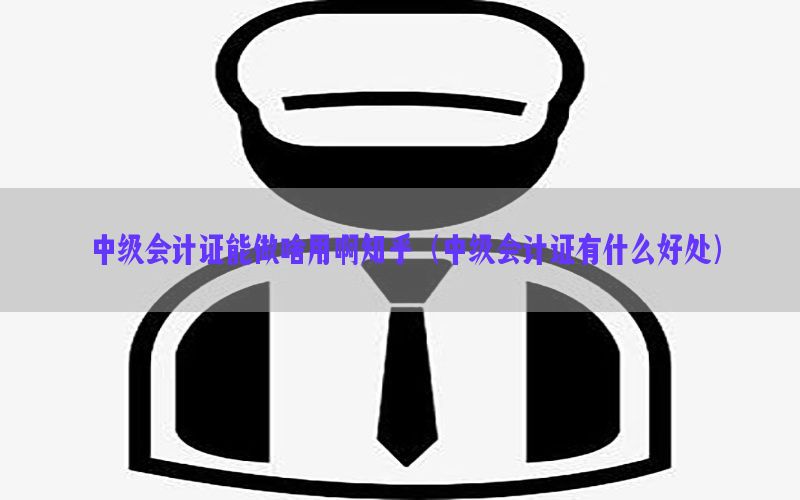 中级会计证能做啥用啊知乎（中级会计证有什么好处）