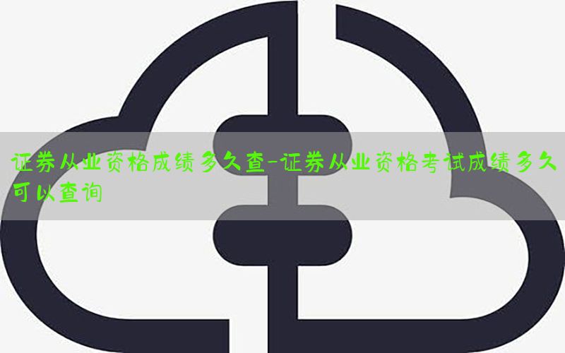 证券从业资格成绩多久查-证券从业资格考试成绩多久可以查询