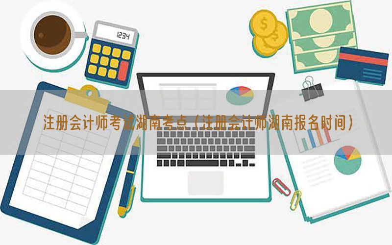 注册会计师考试湖南考点（注册会计师湖南报名时间）