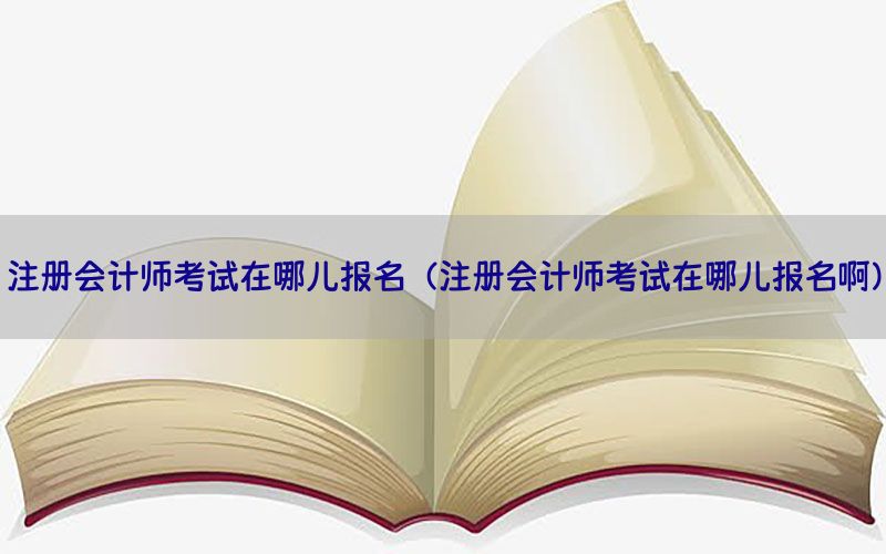 注册会计师考试在哪儿报名（注册会计师考试在哪儿报名啊）