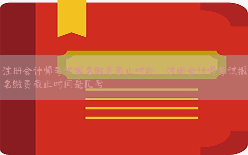 注册会计师考试报名缴费截止时间，注册会计师考试报名缴费截止时间是几号