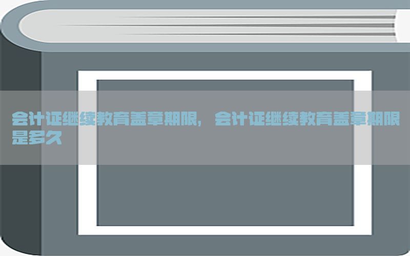 会计证继续教育盖章期限，会计证继续教育盖章期限是多久
