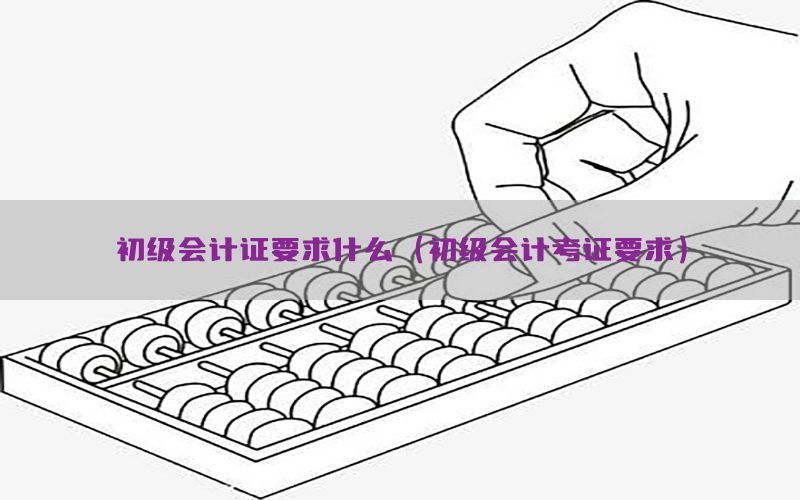 初级会计证要求什么（初级会计考证要求）