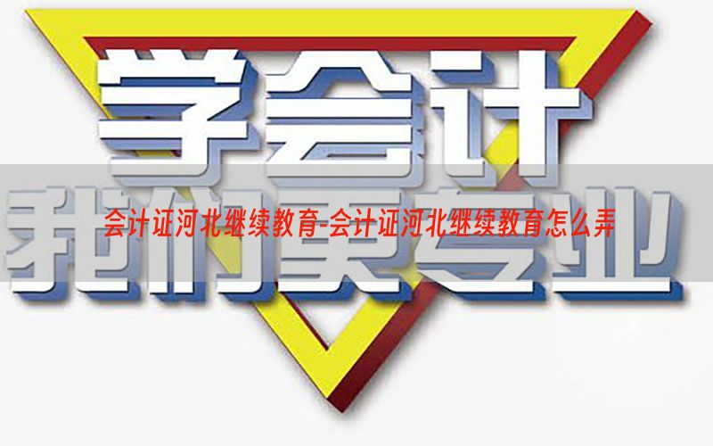 会计证河北继续教育-会计证河北继续教育怎么弄