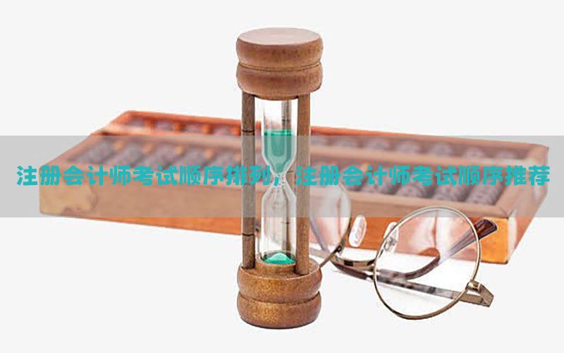 注册会计师考试顺序排列，注册会计师考试顺序推荐