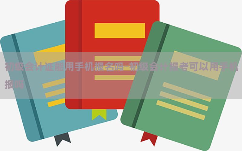 初级会计证能用手机报名吗-初级会计报考可以用手机报吗