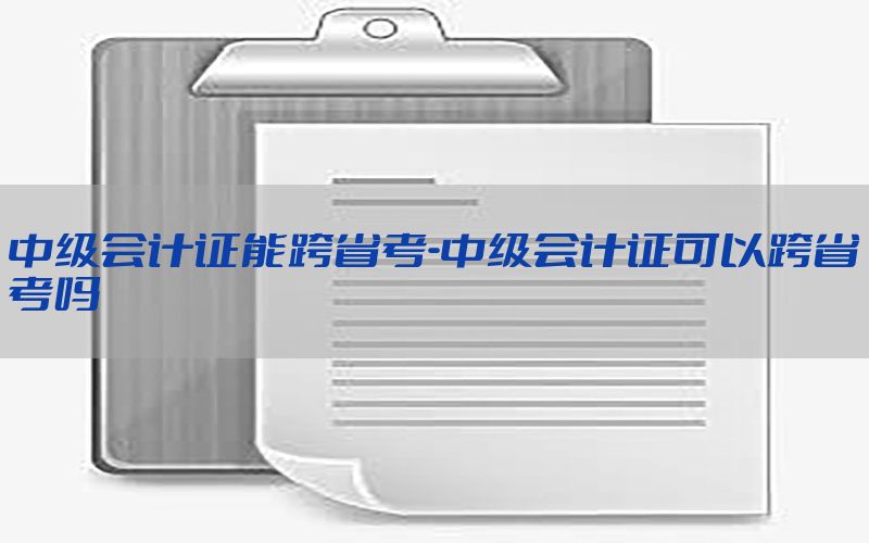 中级会计证能跨省考-中级会计证可以跨省考吗
