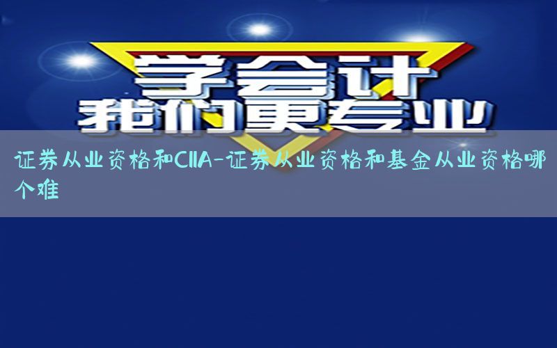 证券从业资格和CIIA-证券从业资格和基金从业资格哪个难
