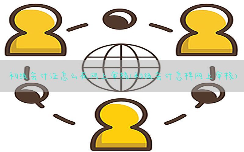 初级会计证怎么在网上审核（初级会计怎样网上审核）