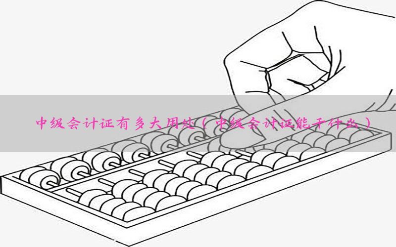 中级会计证有多大用处（中级会计证能干什么）