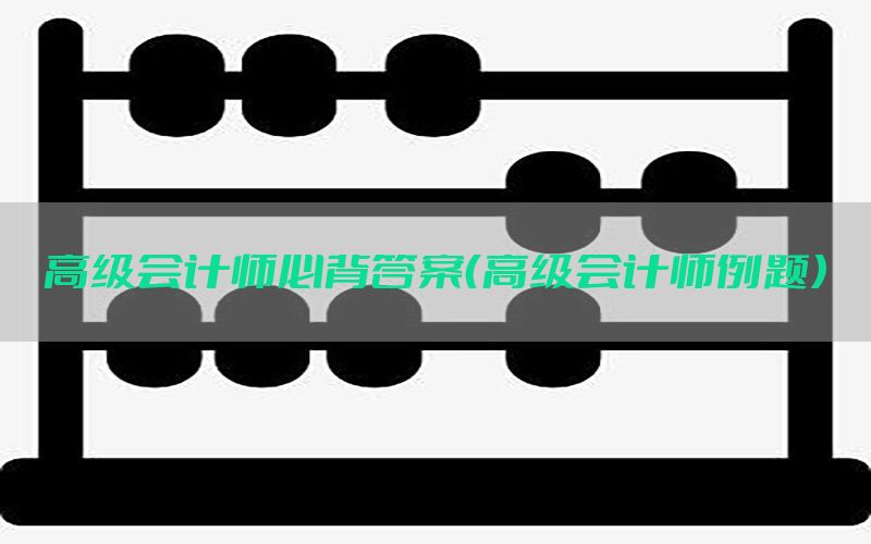 高级会计师必背答案（高级会计师例题）