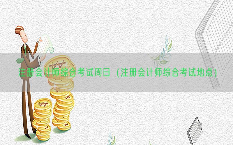 注册会计师综合考试周日（注册会计师综合考试地点）