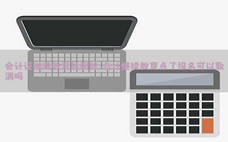 会计证继续教育能删除，会计继续教育点了报名可以取消吗