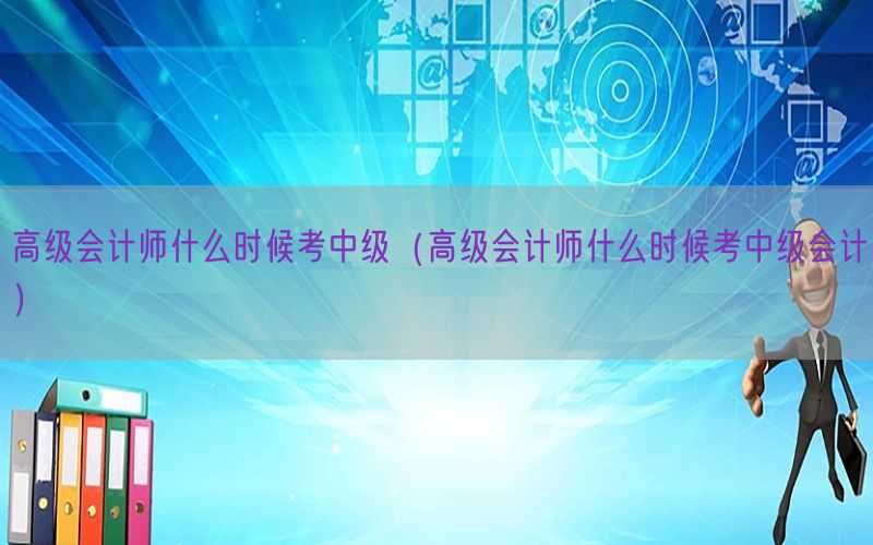 高级会计师什么时候考中级（高级会计师什么时候考中级会计）