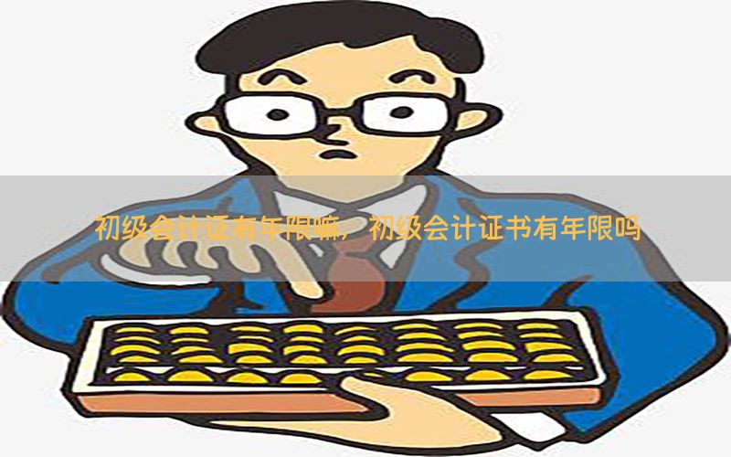 初级会计证有年限嘛，初级会计证书有年限吗