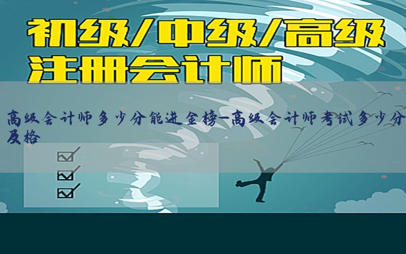 高级会计师多少分能进金榜-高级会计师考试多少分及格