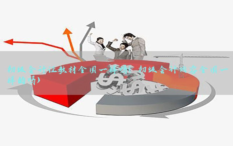 初级会计证教材全国一样吗（初级会计内容全国一样的吗）