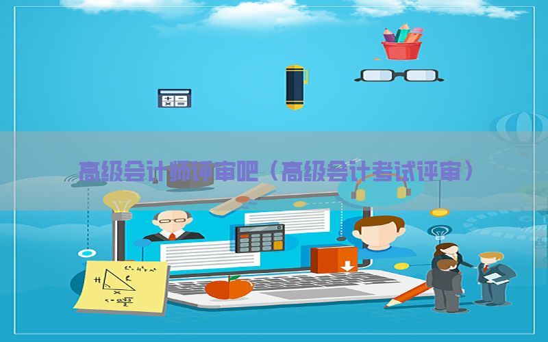 高级会计师评审吧（高级会计考试评审）