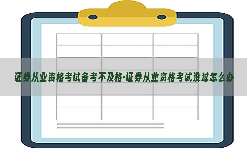 证券从业资格考试备考不及格-证券从业资格考试没过怎么办