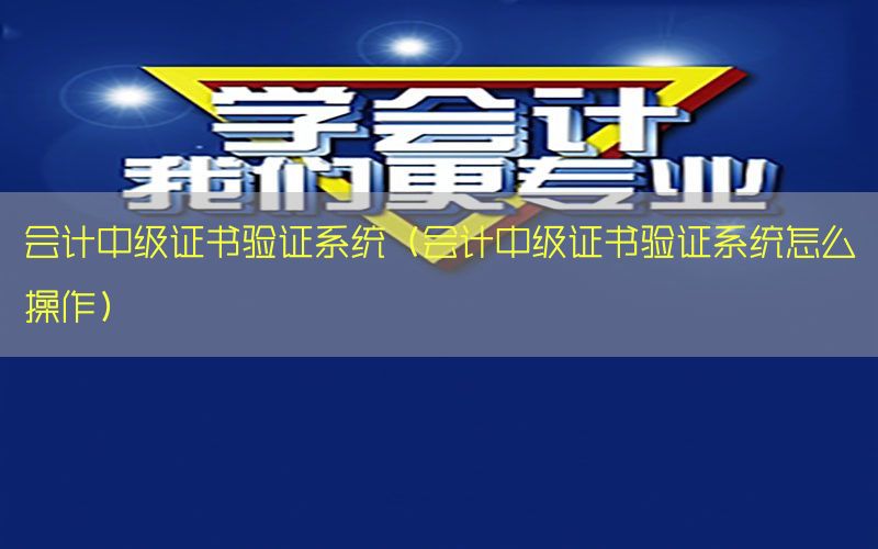 会计中级证书验证系统（会计中级证书验证系统怎么操作）