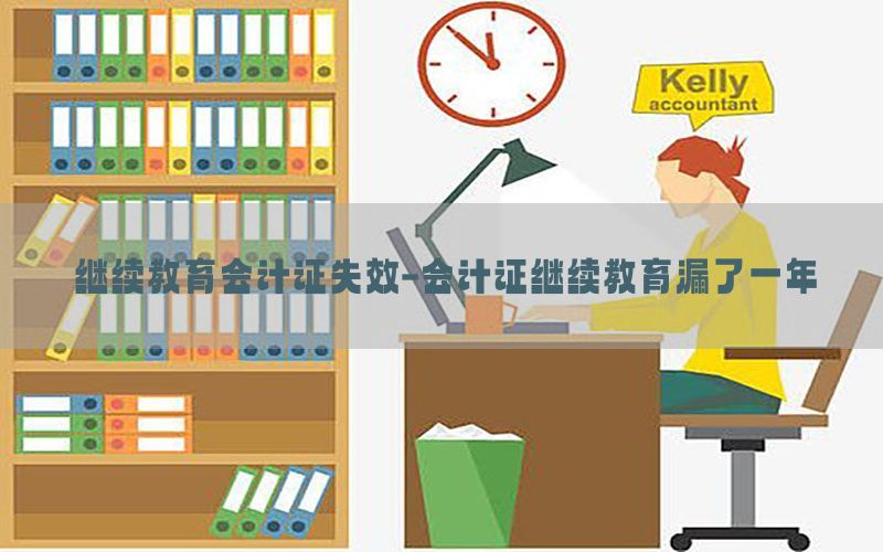 继续教育会计证失效-会计证继续教育漏了一年