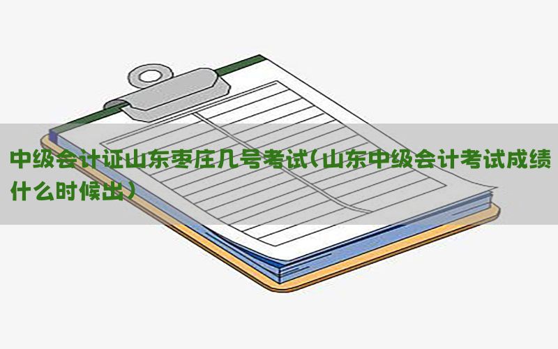 中级会计证山东枣庄几号考试（山东中级会计考试成绩什么时候出）