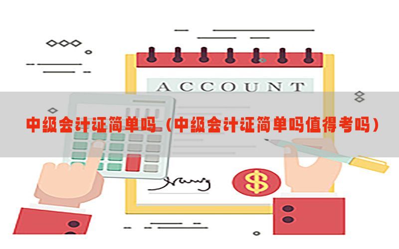 中级会计证简单吗（中级会计证简单吗值得考吗）