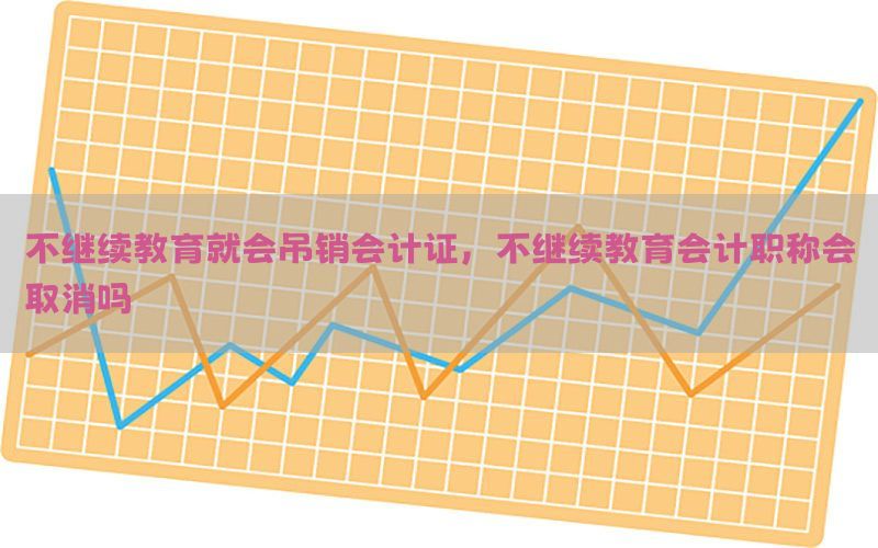 不继续教育就会吊销会计证，不继续教育会计职称会取消吗