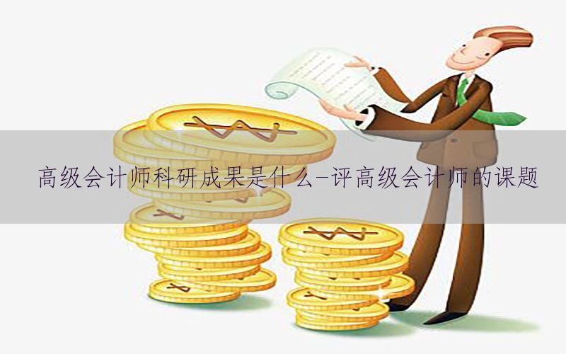 高级会计师科研成果是什么-评高级会计师的课题