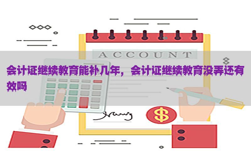 会计证继续教育能补几年，会计证继续教育没弄还有效吗