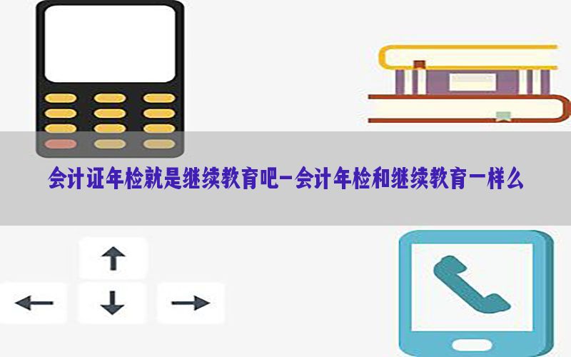 会计证年检就是继续教育吧-会计年检和继续教育一样么