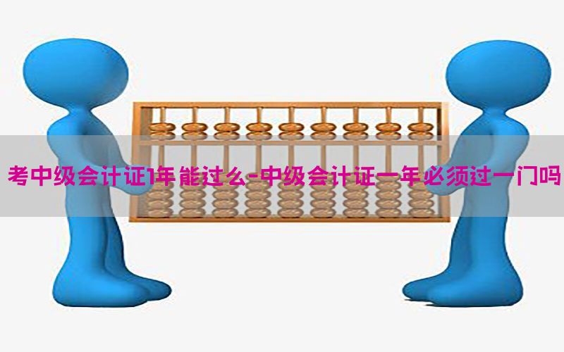 考中级会计证1年能过么-中级会计证一年必须过一门吗