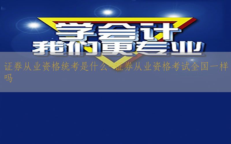证券从业资格统考是什么-证券从业资格考试全国一样吗