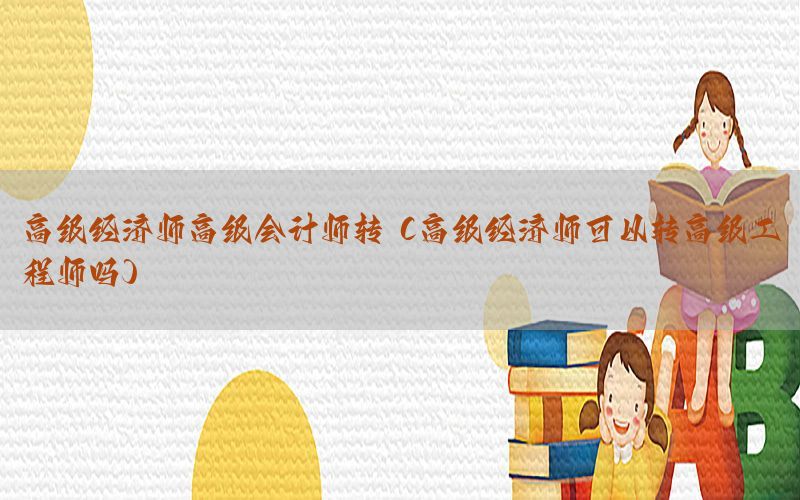 高级经济师高级会计师转（高级经济师可以转高级工程师吗）