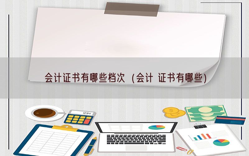 会计证书有哪些档次（会计 证书有哪些）