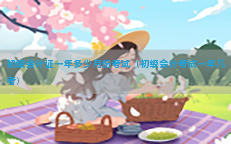 初级会计证一年多少月份考试（初级会计考试一年几考）
