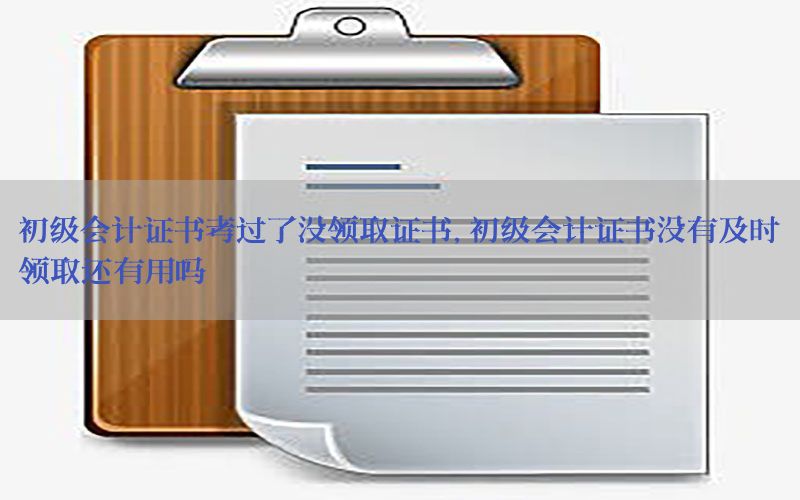 初级会计证书考过了没领取证书，初级会计证书没有及时领取还有用吗