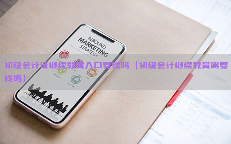 初级会计证继续教育入口要钱吗（初级会计继续教育需要钱吗）