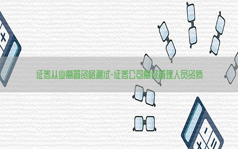 证券从业高管资格测试-证券公司高级管理人员资质