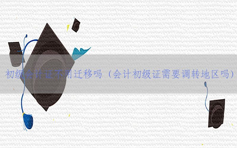 初级会计证不用迁移吗（会计初级证需要调转地区吗）