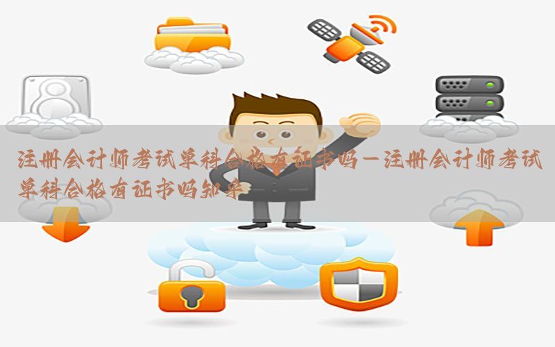 注册会计师考试单科合格有证书吗-注册会计师考试单科合格有证书吗知乎