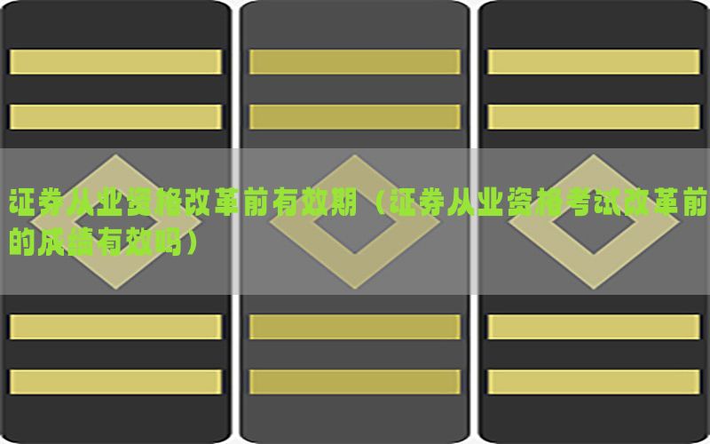 证券从业资格改革前有效期（证券从业资格考试改革前的成绩有效吗）