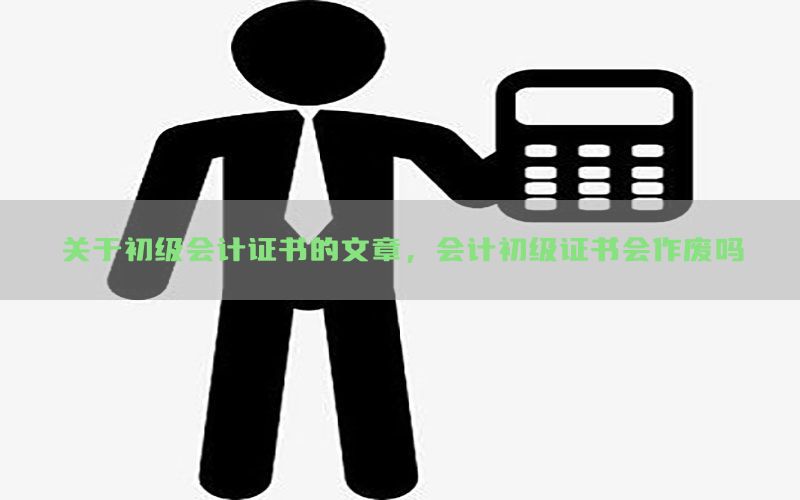 关于初级会计证书的文章，会计初级证书会作废吗