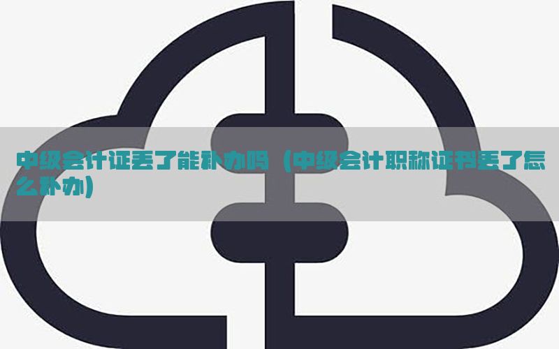 中级会计证丢了能补办吗（中级会计职称证书丢了怎么补办）