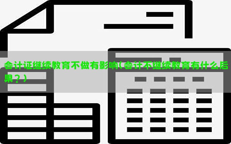 会计证继续教育不做有影响（会计不继续教育有什么后果?）